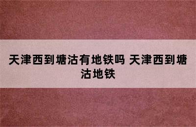 天津西到塘沽有地铁吗 天津西到塘沽地铁